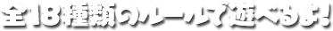 全18種類のルールで遊べる！