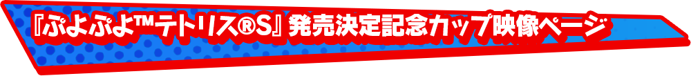 『ぷよぷよ&trade;テトリス&reg;S』発売決定記念カップ映像ページ