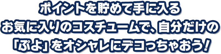 ポイントを貯めて手に入るお気に入りのコスチュームで、自分だけの「ぷよ」をオシャレにデコっちゃおう！