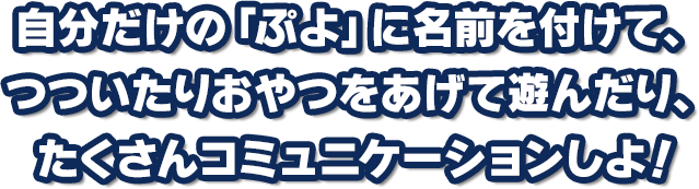 自分だけの「ぷよ」に名前を付けて、つついたりおやつをあげて遊んだり、たくさんコミュニケーションしよ！